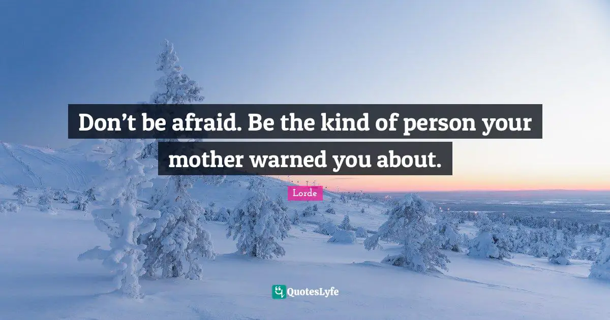 Don’t be afraid. Be the kind of person your mother warned you about.