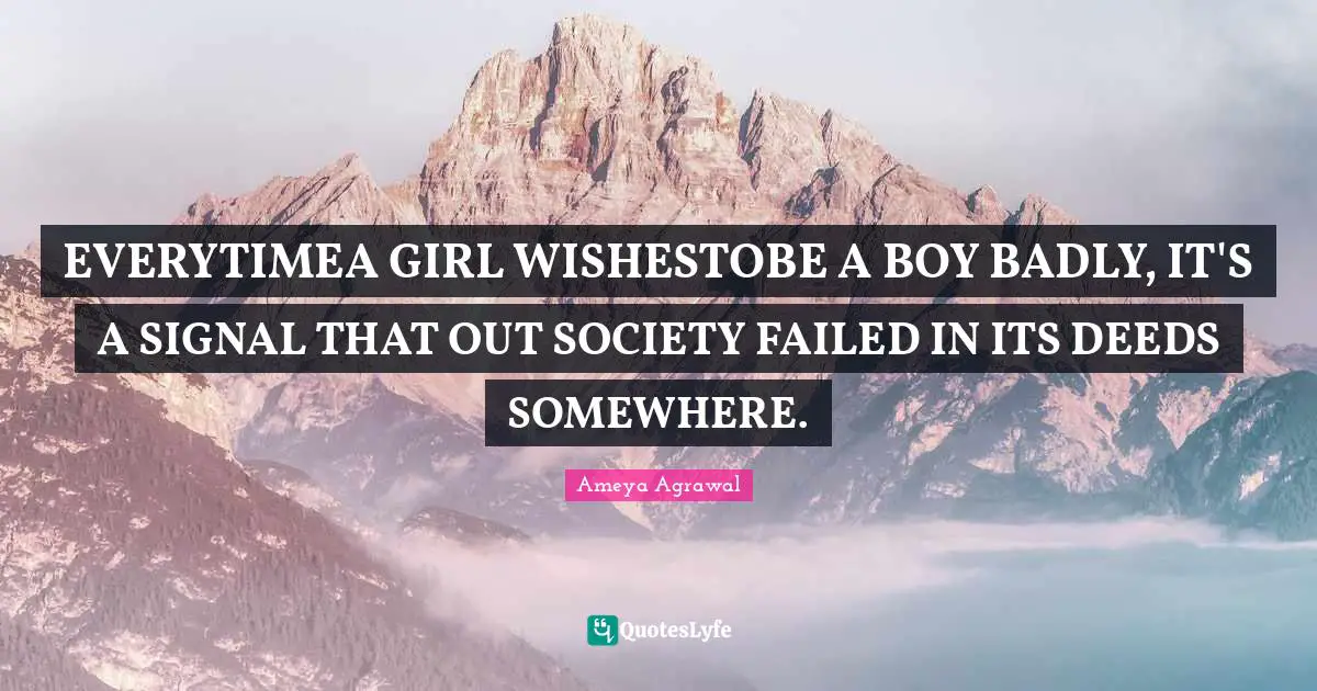 EVERYTIMEA GIRL WISHESTOBE A BOY BADLY, IT'S A SIGNAL THAT OUT SOCIETY FAILED IN ITS DEEDS SOMEWHERE.