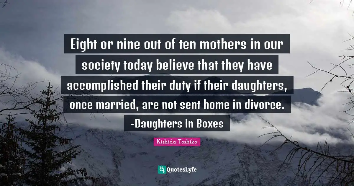 Eight or nine out of ten mothers in our society today believe that they have accomplished their duty if their daughters, once married, are not sent home in divorce. -Daughters in Boxes
