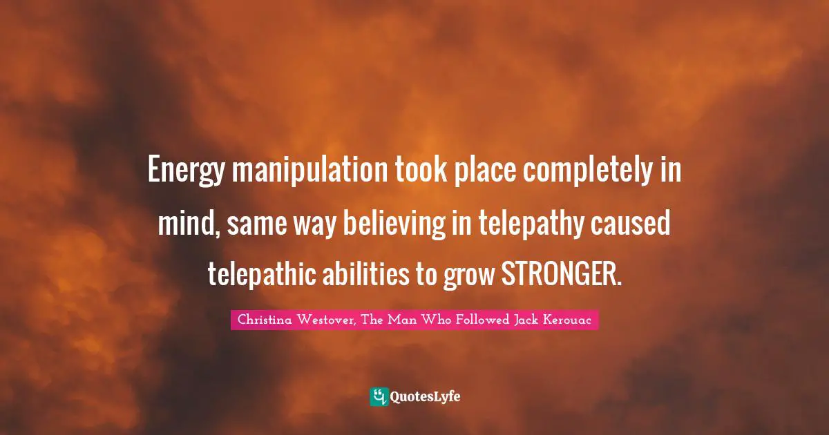 Energy manipulation took place completely in mind, same way believing in telepathy caused telepathic abilities to grow STRONGER.