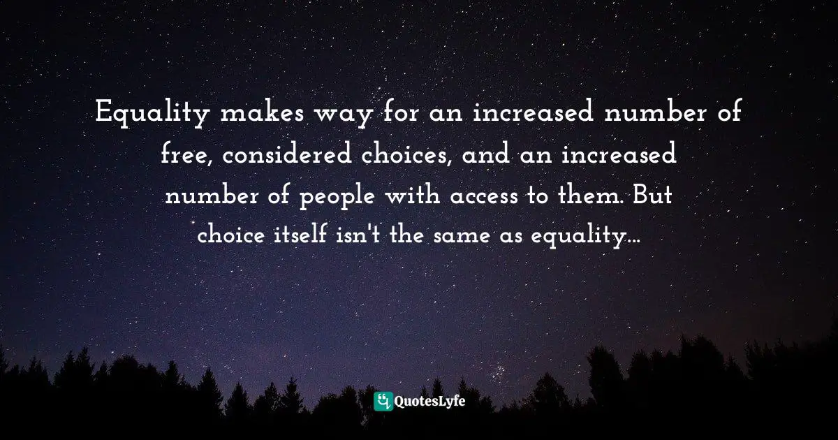 Equality makes way for an increased number of free, considered choices, and an increased number of people with access to them. But choice itself isn't the same as equality...