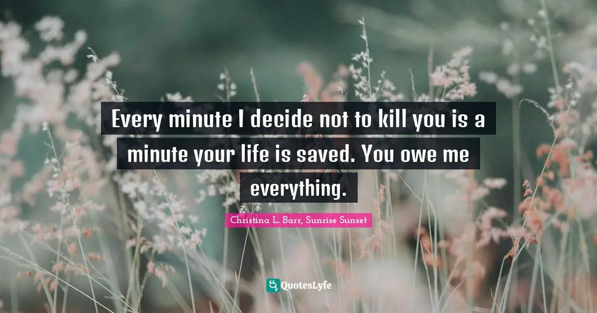 Sci Fi Fantasy Quotes: "Every minute I decide not to kill you is a minute your life is saved. You owe me everything."