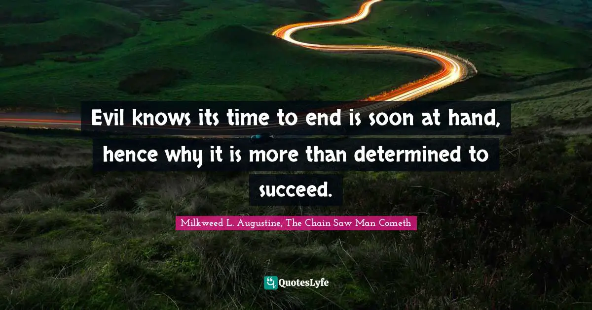 Evil knows its time to end is soon at hand, hence why it is more than determined to succeed.
