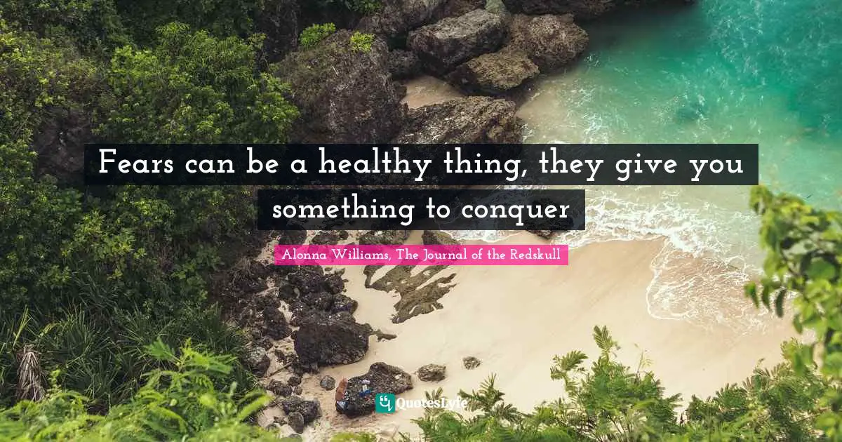 Fears can be a healthy thing, they give you something to conquer