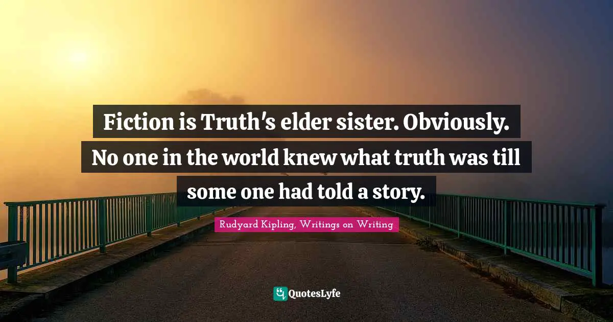 Fiction is Truth's elder sister. Obviously. No one in the world knew what truth was till some one had told a story.