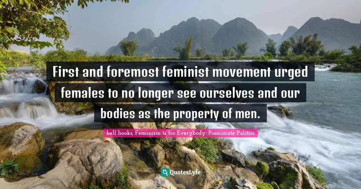 Bell Hooks, Feminism Is For Everybody: Passionate Politics Quotes: "First and foremost feminist movement urged females to no longer see ourselves and our bodies as the property of men."