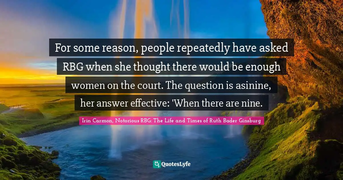 For some reason, people repeatedly have asked RBG when she thought there would be enough women on the court. The question is asinine, her answer effective: 'When there are nine.