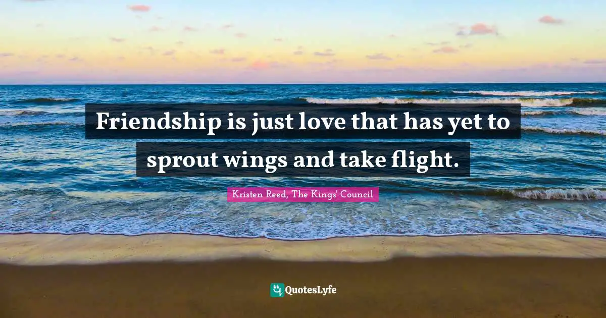 Friendship is just love that has yet to sprout wings and take flight.