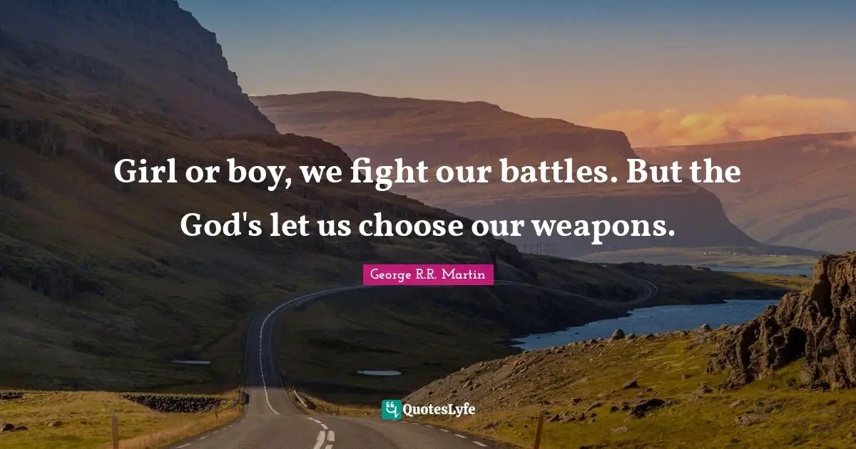 Girl or boy, we fight our battles. But the God's let us choose our weapons.