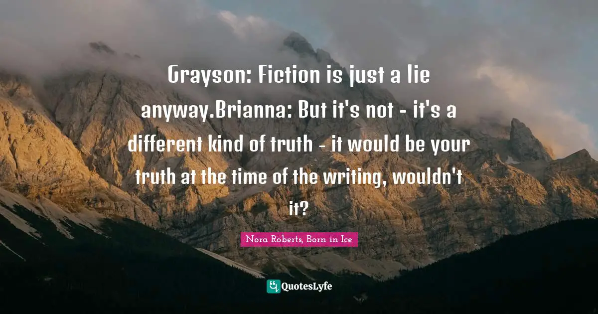 Author Fiction Quotes: "Grayson: Fiction is just a lie anyway.Brianna: But it's not - it's a different kind of truth - it would be your truth at the time of the writing, wouldn't it?"