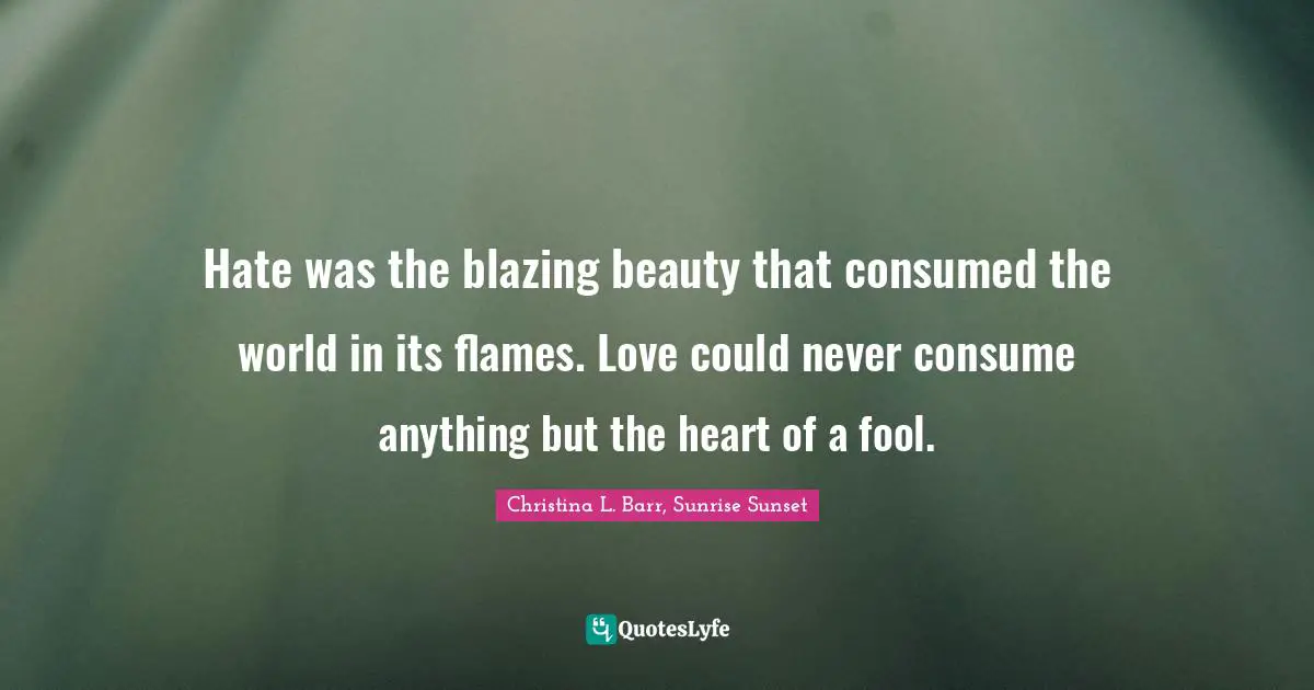 Fantasy Young Adult Quotes: "Hate was the blazing beauty that consumed the world in its flames. Love could never consume anything but the heart of a fool."