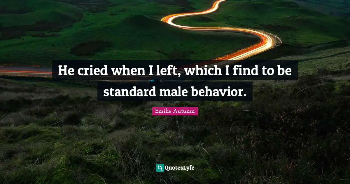 He cried when I left, which I find to be standard male behavior.