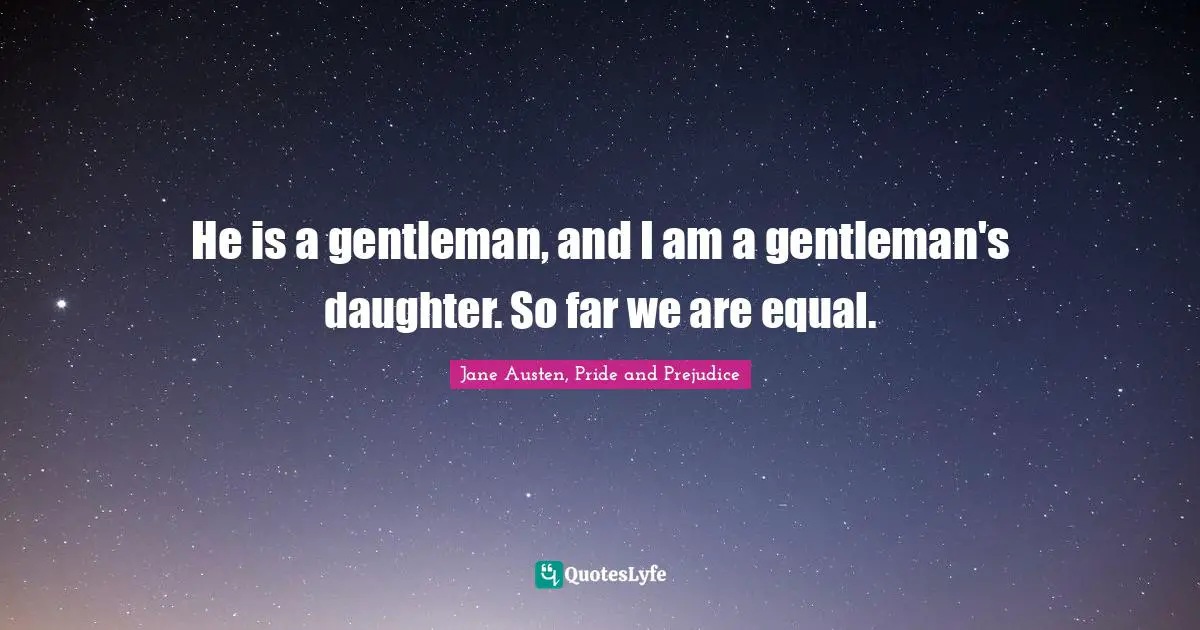 Jane Austen, Pride and Prejudice Quotes: He is a gentleman, and I am a gentleman's daughter. So far we are equal.