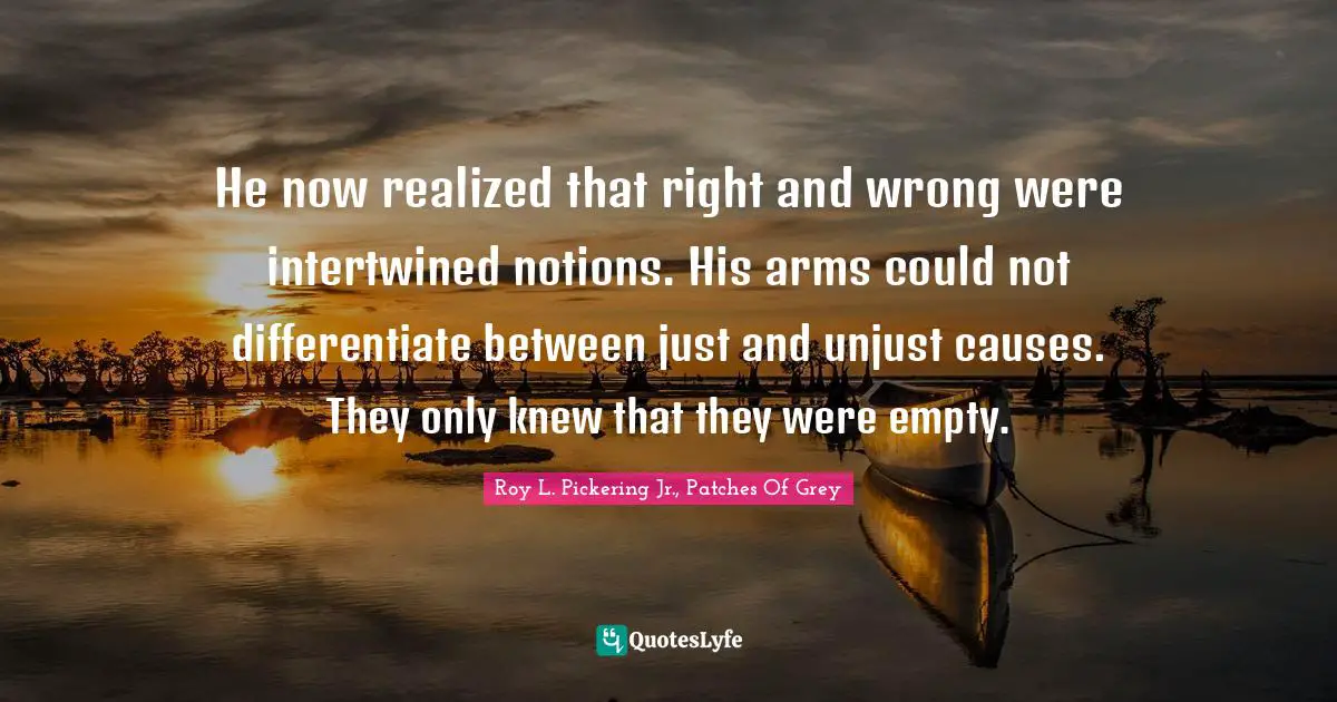 He now realized that right and wrong were intertwined notions. His arms could not differentiate between just and unjust causes. They only knew that they were empty.