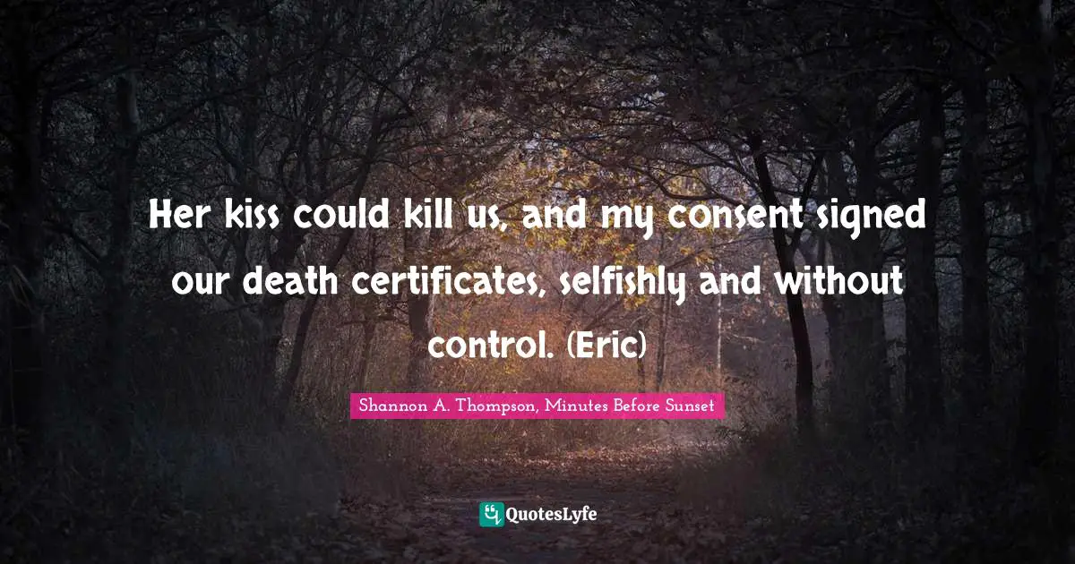 Her kiss could kill us, and my consent signed our death certificates, selfishly and without control. (Eric)
