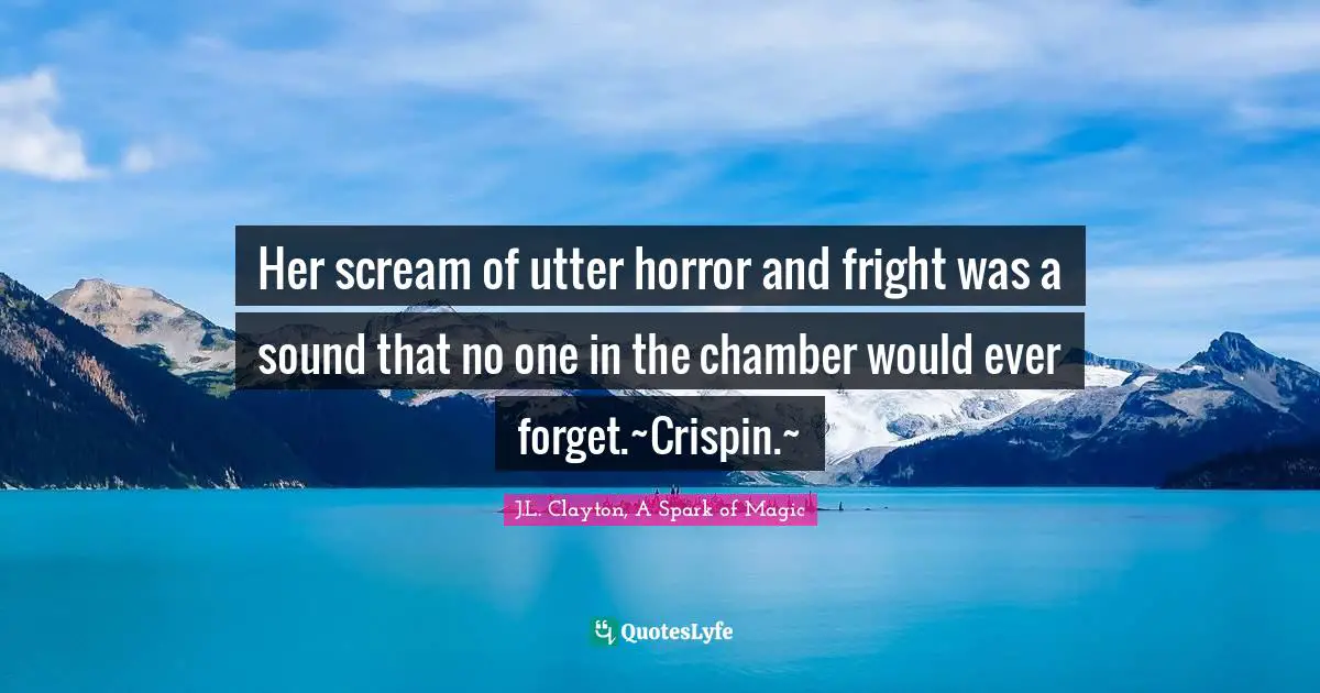 Her scream of utter horror and fright was a sound that no one in the chamber would ever forget.~Crispin.~