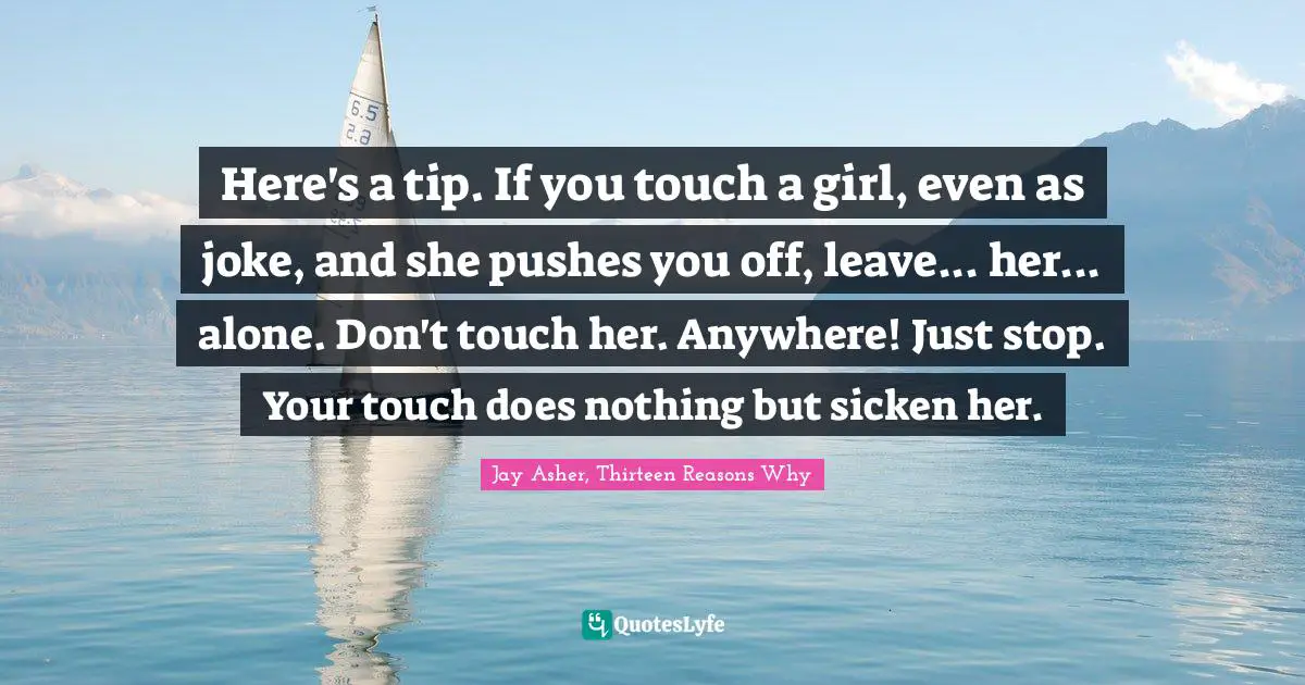 Here's a tip. If you touch a girl, even as joke, and she pushes you off, leave... her... alone. Don't touch her. Anywhere! Just stop. Your touch does nothing but sicken her.