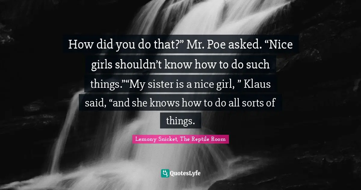 How did you do that?” Mr. Poe asked. “Nice girls shouldn’t know how to do such things.”“My sister is a nice girl, ” Klaus said, “and she knows how to do all sorts of things.