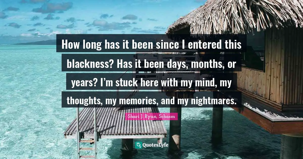 How long has it been since I entered this blackness? Has it been days, months, or years? I’m stuck here with my mind, my thoughts, my memories, and my nightmares.
