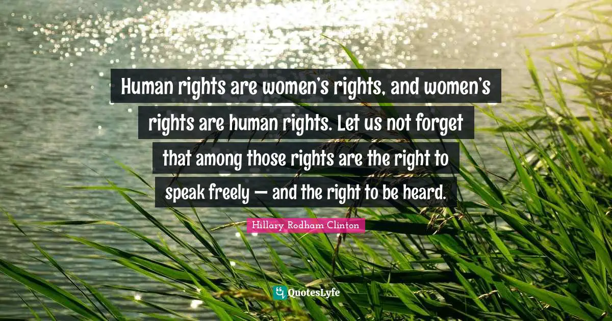 Human rights are women’s rights, and women’s rights are human rights. Let us not forget that among those rights are the right to speak freely — and the right to be heard.