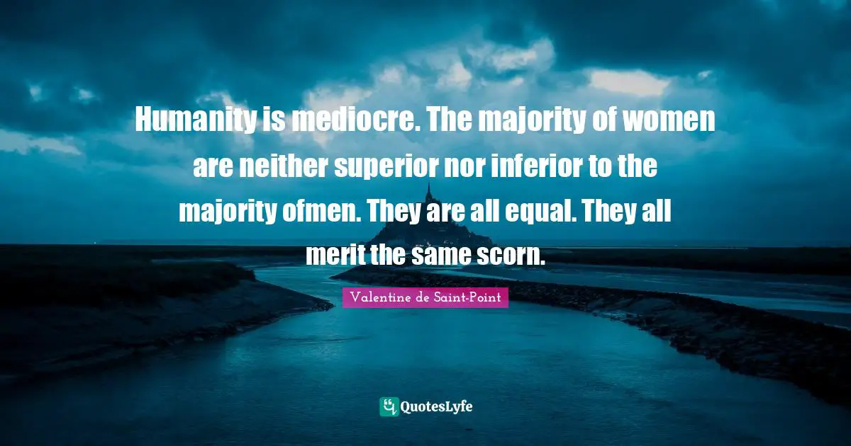 Humanity is mediocre. The majority of women are neither superior nor inferior to the majority ofmen. They are all equal. They all merit the same scorn.