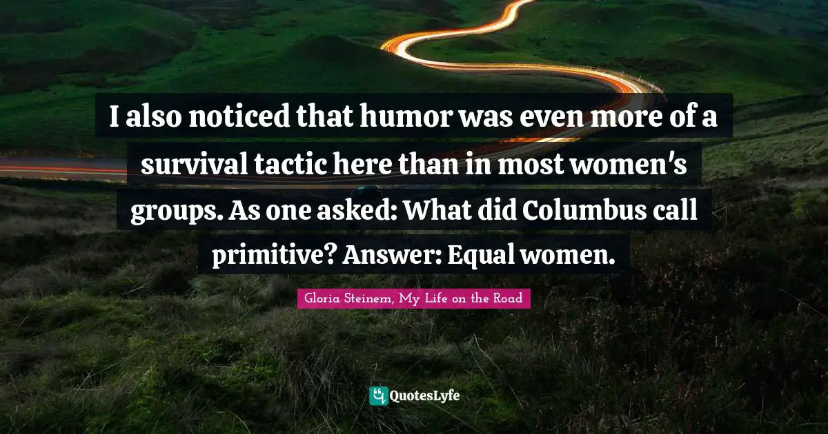 I also noticed that humor was even more of a survival tactic here than in most women's groups. As one asked: What did Columbus call primitive? Answer: Equal women.