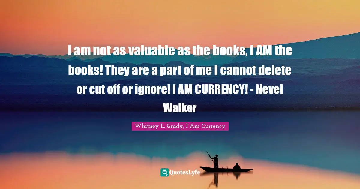 Young Adult Fiction Quotes: "I am not as valuable as the books, I AM the books! They are a part of me I cannot delete or cut off or ignore! I AM CURRENCY! - Nevel Walker"