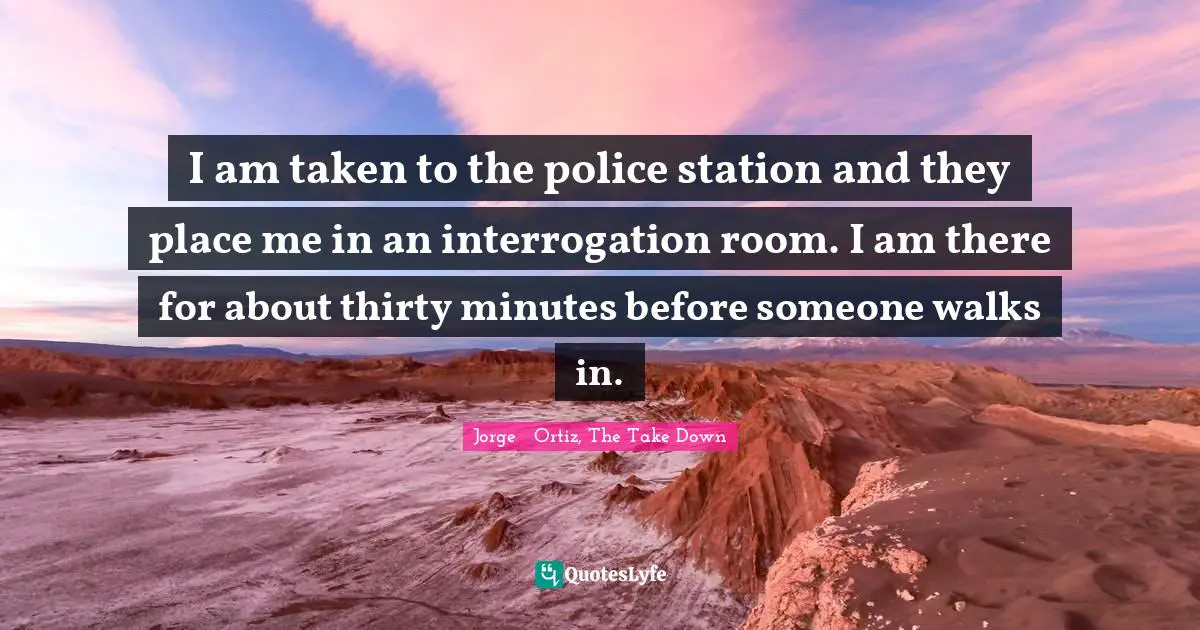 I am taken to the police station and they place me in an interrogation room. I am there for about thirty minutes before someone walks in.