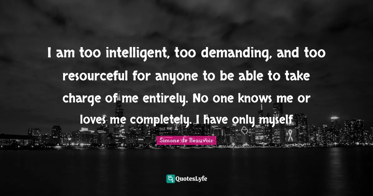I am too intelligent, too demanding, and too resourceful for anyone to be able to take charge of me entirely. No one knows me or loves me completely. I have only myself