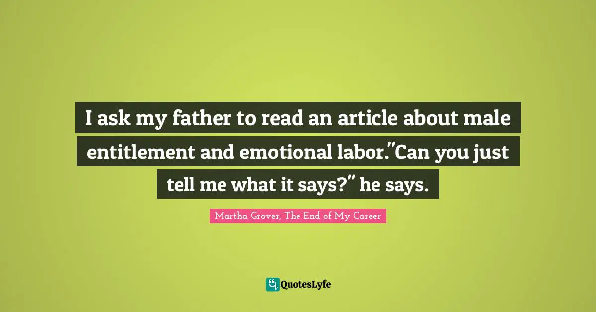 I ask my father to read an article about male entitlement and emotional labor."Can you just tell me what it says?" he says.