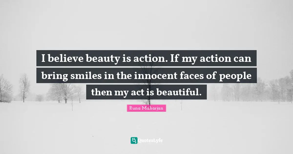 I believe beauty is action. If my action can bring smiles in the innocent faces of people then my act is beautiful.