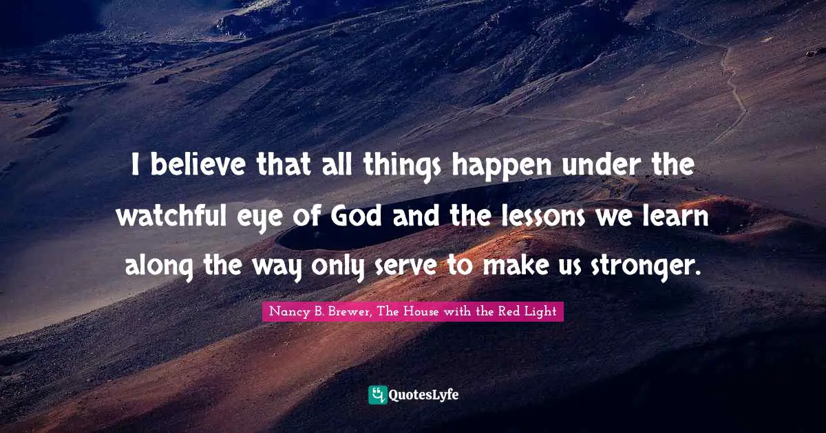 Romance Novels Quotes: "I believe that all things happen under the watchful eye of God and the lessons we learn along the way only serve to make us stronger."