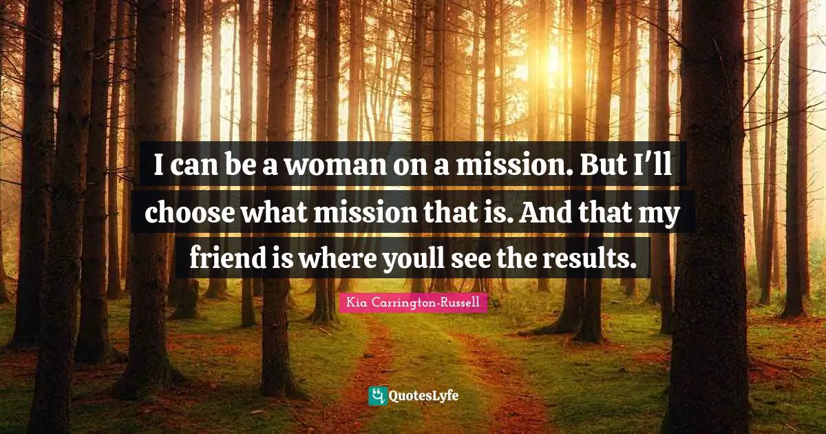 I can be a woman on a mission. But I'll choose what mission that is. And that my friend is where youll see the results.