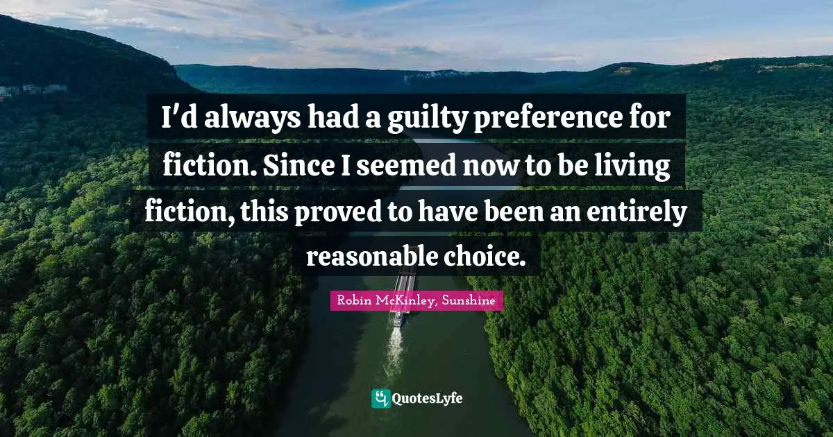 I'd always had a guilty preference for fiction. Since I seemed now to be living fiction, this proved to have been an entirely reasonable choice.