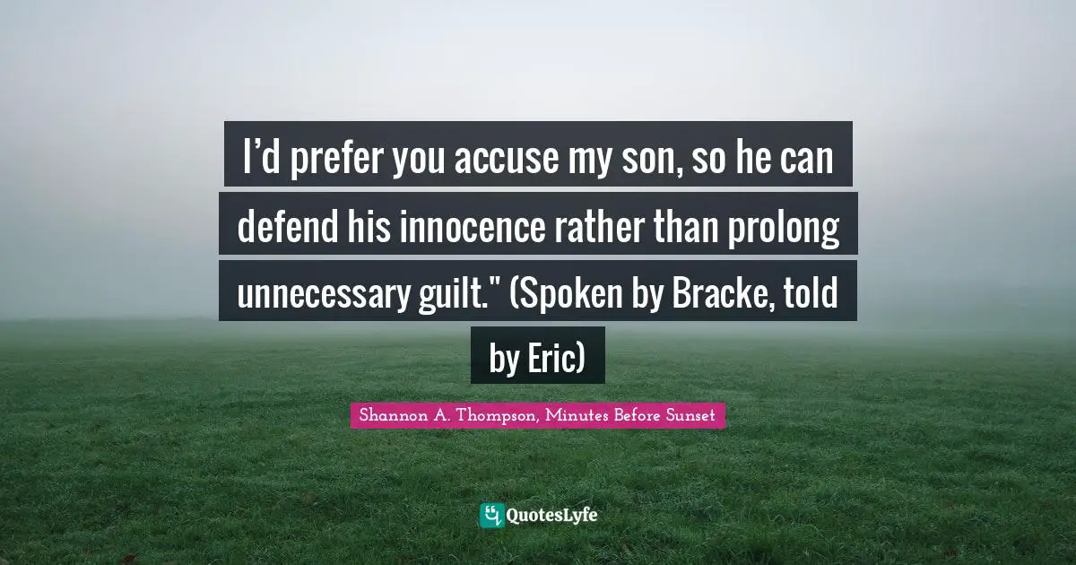 I’d prefer you accuse my son, so he can defend his innocence rather than prolong unnecessary guilt." (Spoken by Bracke, told by Eric)