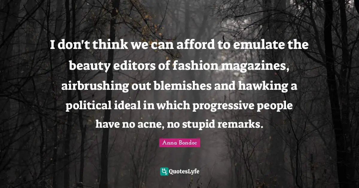 I don't think we can afford to emulate the beauty editors of fashion magazines, airbrushing out blemishes and hawking a political ideal in which progressive people have no acne, no stupid remarks.