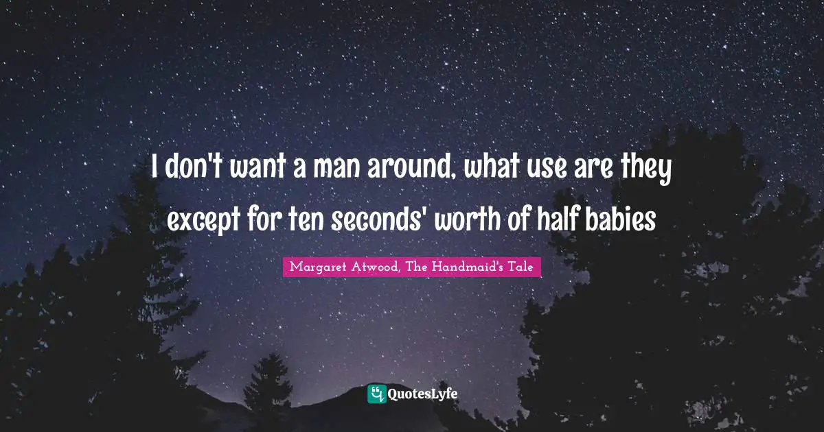 I don't want a man around, what use are they except for ten seconds' worth of half babies