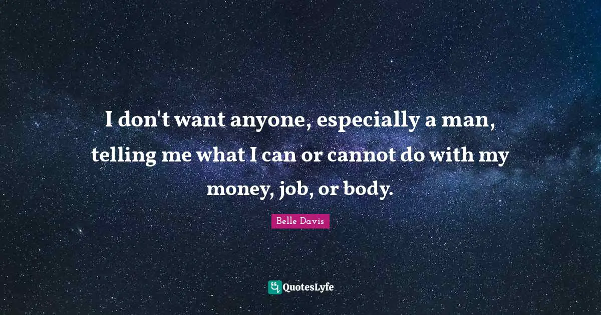I don't want anyone, especially a man, telling me what I can or cannot do with my money, job, or body.