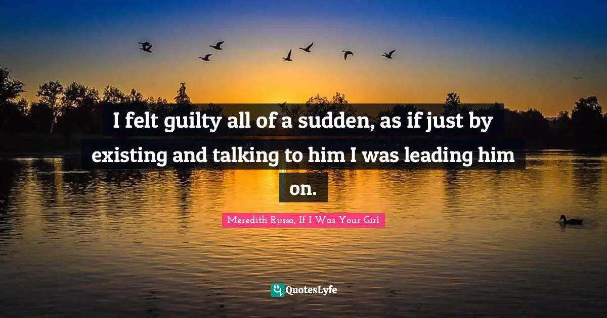 I felt guilty all of a sudden, as if just by existing and talking to him I was leading him on.