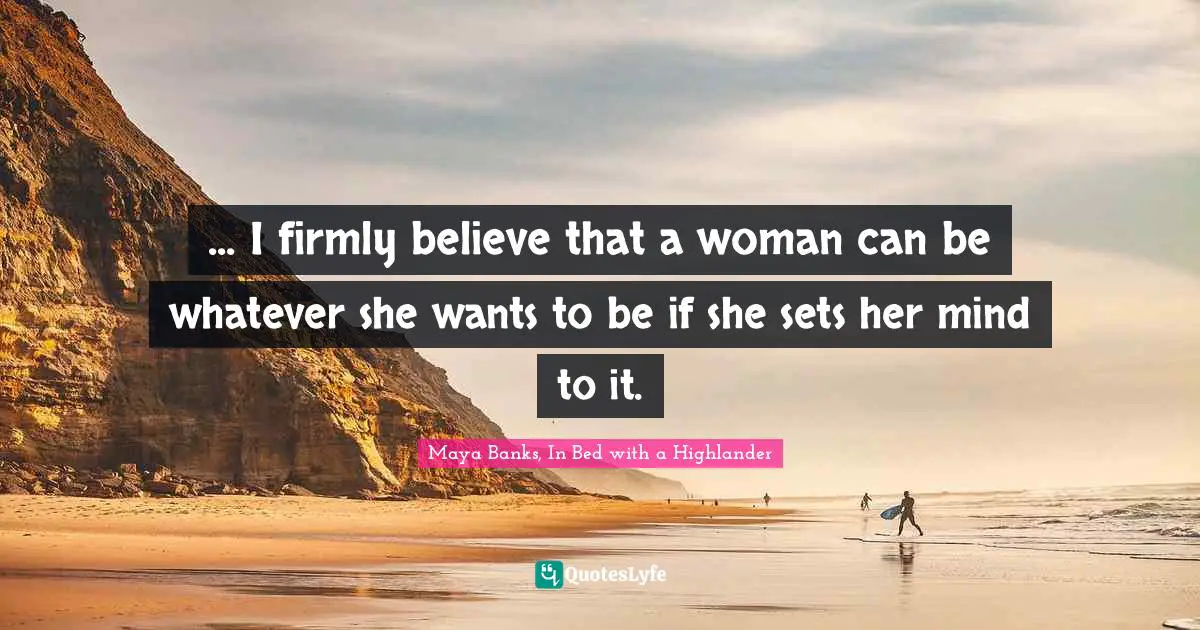 ... I firmly believe that a woman can be whatever she wants to be if she sets her mind to it.