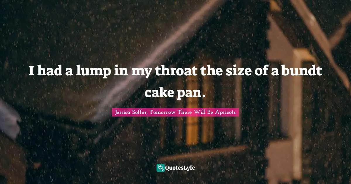 I had a lump in my throat the size of a bundt cake pan.