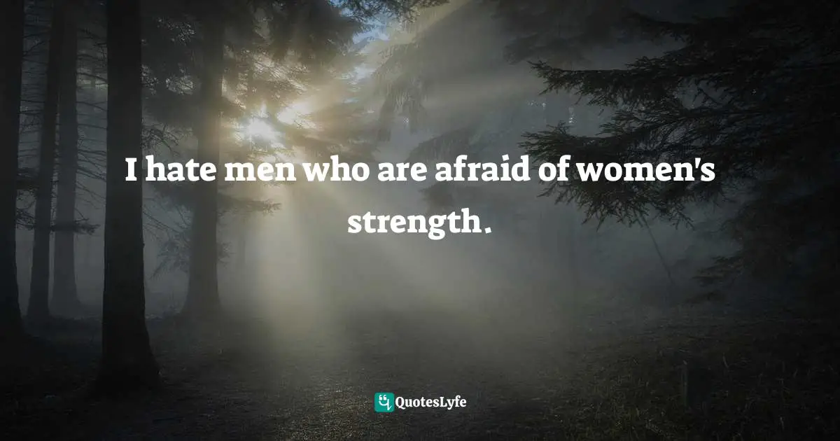 I hate men who are afraid of women's strength.