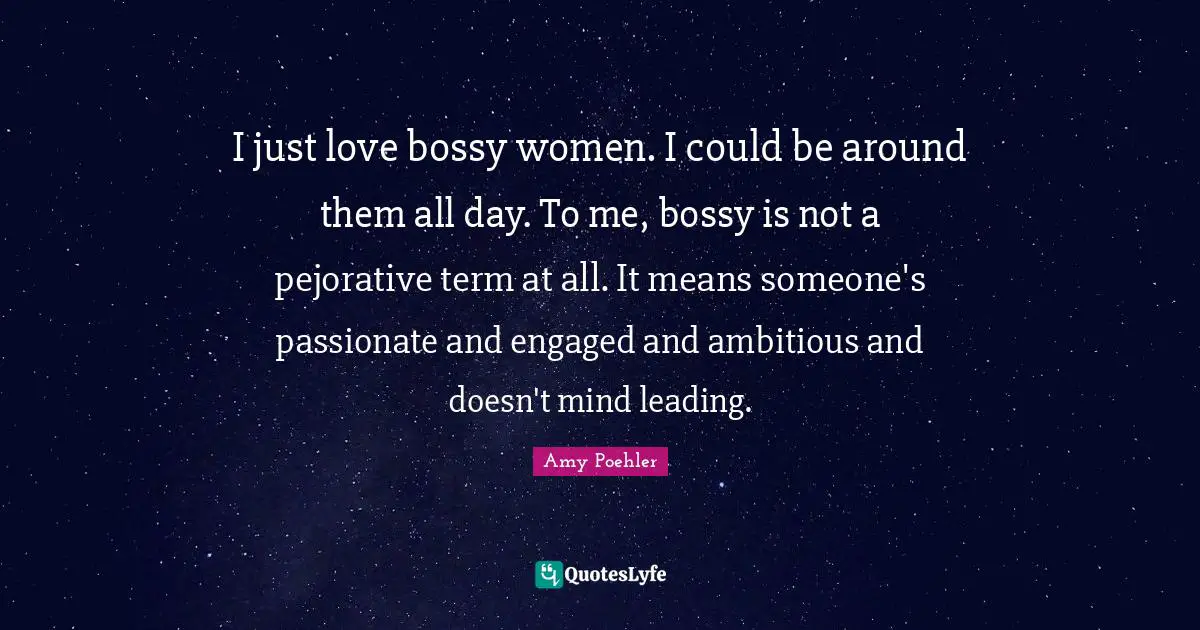 I just love bossy women. I could be around them all day. To me, bossy is not a pejorative term at all. It means someone's passionate and engaged and ambitious and doesn't mind leading.