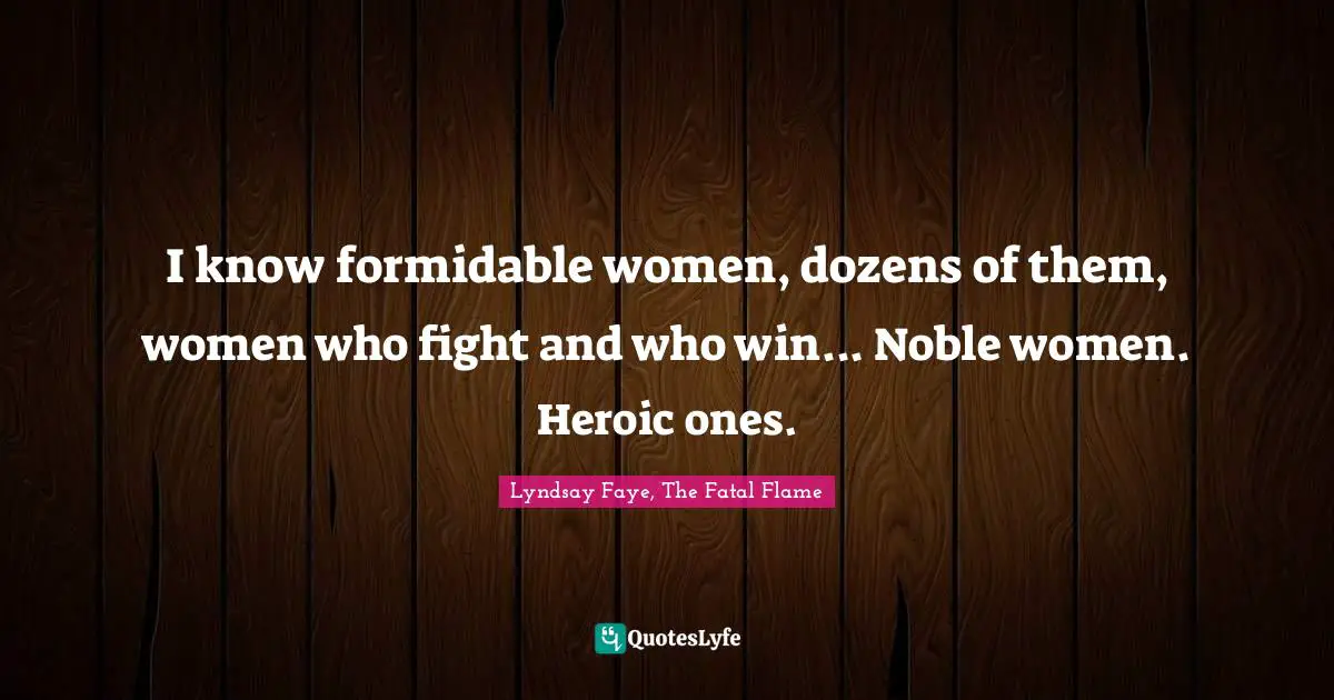 I know formidable women, dozens of them, women who fight and who win... Noble women. Heroic ones.