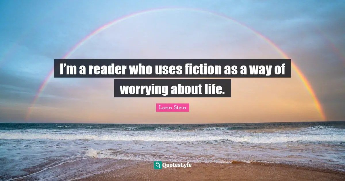 I’m a reader who uses fiction as a way of worrying about life.