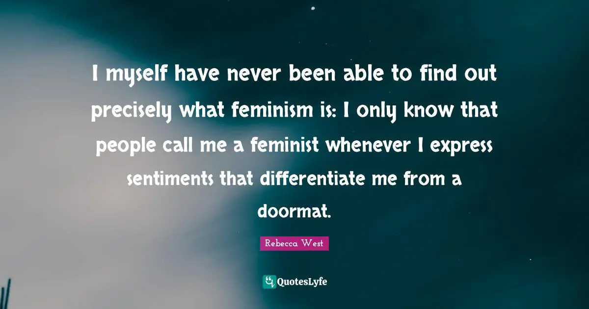 I myself have never been able to find out precisely what feminism is: I only know that people call me a feminist whenever I express sentiments that differentiate me from a doormat.