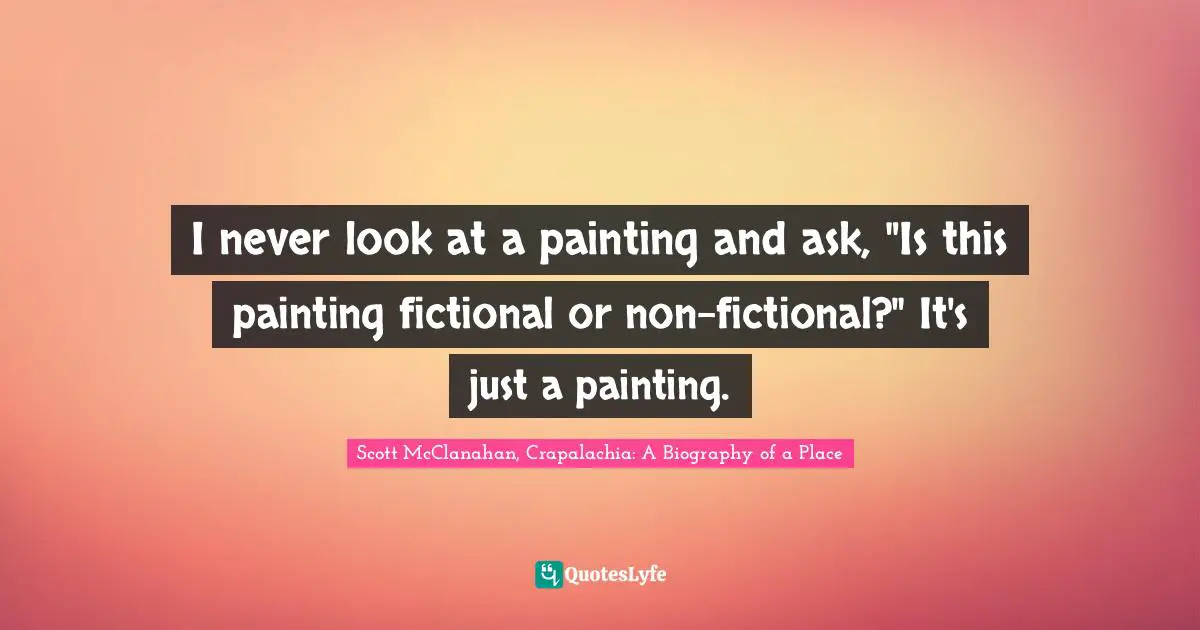 I never look at a painting and ask, "Is this painting fictional or non-fictional?" It's just a painting.