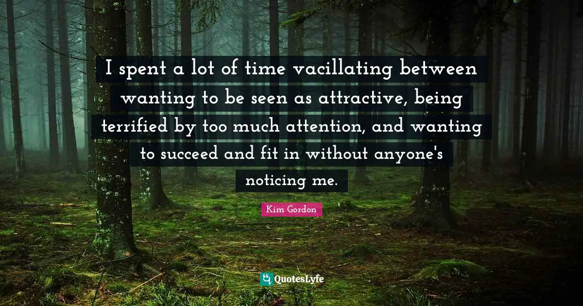 I spent a lot of time vacillating between wanting to be seen as attractive, being terrified by too much attention, and wanting to succeed and fit in without anyone's noticing me.