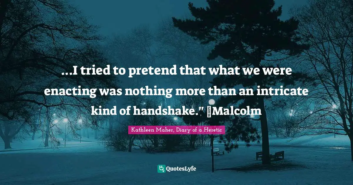 ...I tried to pretend that what we were enacting was nothing more than an intricate kind of handshake." ~Malcolm