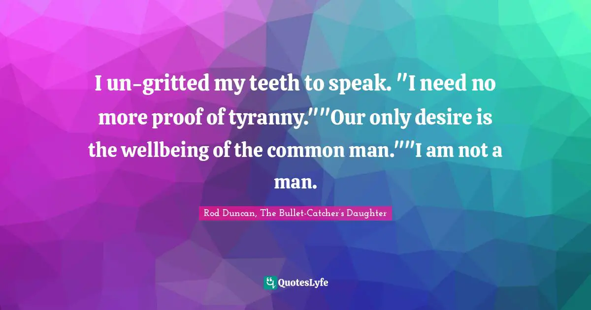 I un-gritted my teeth to speak. "I need no more proof of tyranny.""Our only desire is the wellbeing of the common man.""I am not a man.